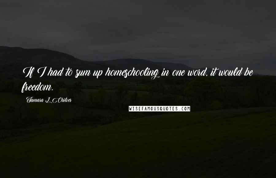 Tamara L. Chilver Quotes: If I had to sum up homeschooling in one word, it would be freedom.