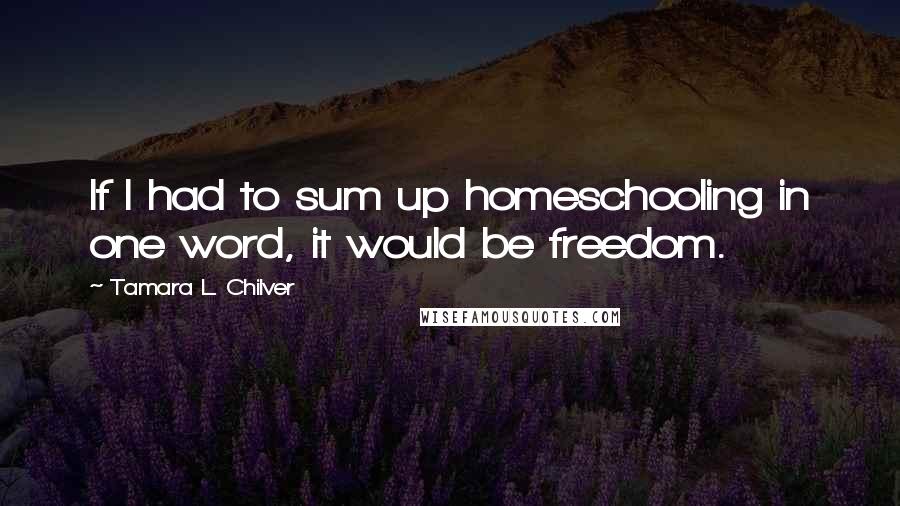 Tamara L. Chilver Quotes: If I had to sum up homeschooling in one word, it would be freedom.