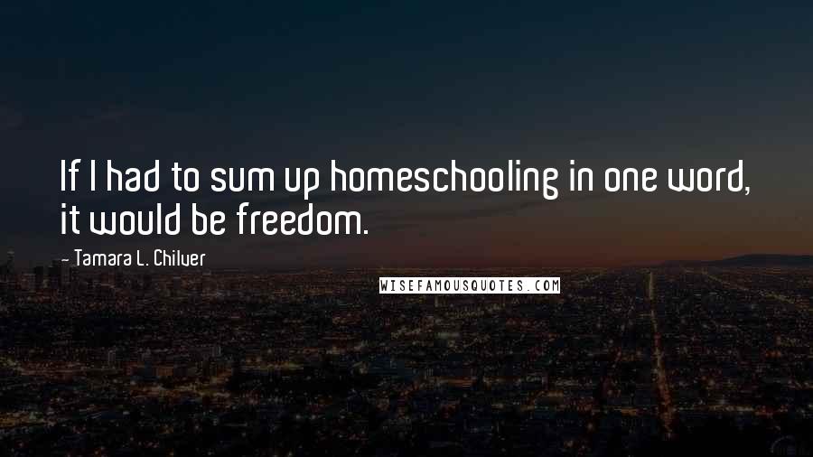 Tamara L. Chilver Quotes: If I had to sum up homeschooling in one word, it would be freedom.