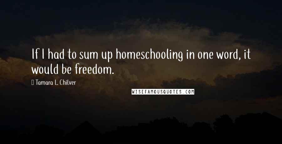 Tamara L. Chilver Quotes: If I had to sum up homeschooling in one word, it would be freedom.