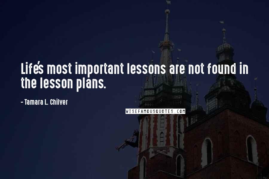 Tamara L. Chilver Quotes: Life's most important lessons are not found in the lesson plans.