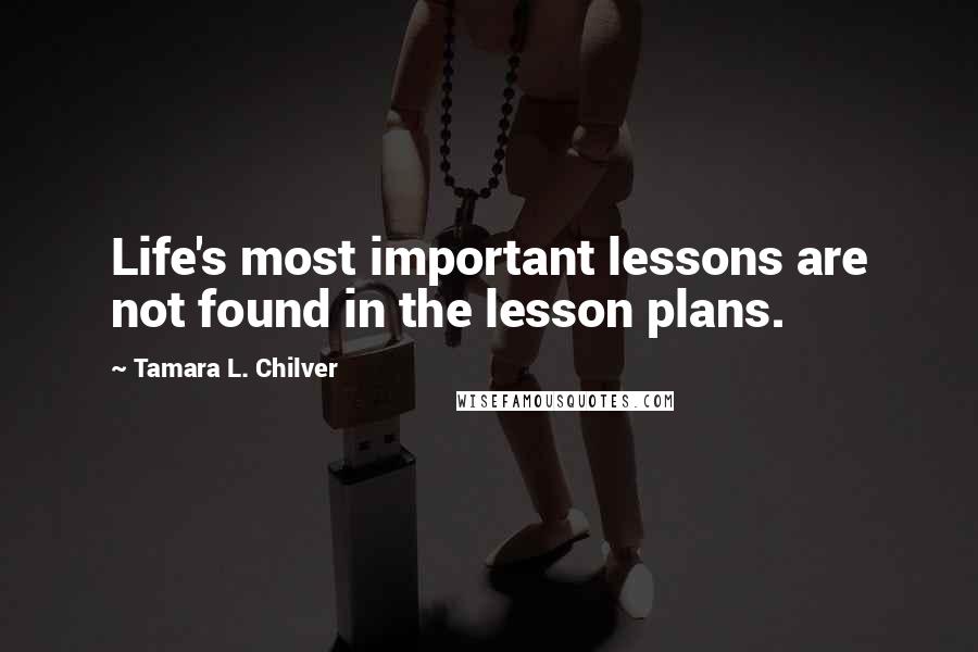 Tamara L. Chilver Quotes: Life's most important lessons are not found in the lesson plans.