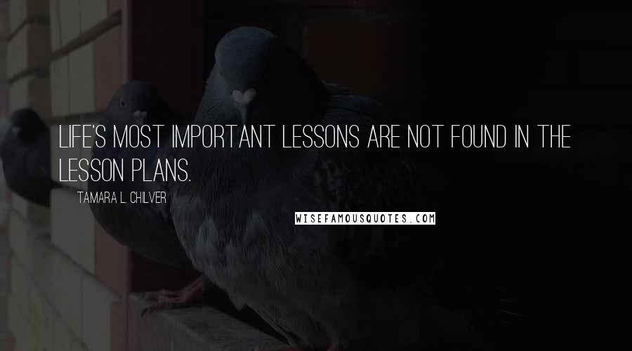 Tamara L. Chilver Quotes: Life's most important lessons are not found in the lesson plans.