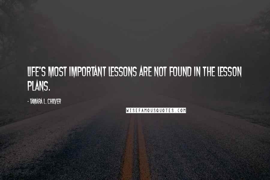 Tamara L. Chilver Quotes: Life's most important lessons are not found in the lesson plans.
