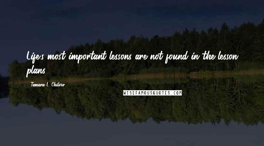 Tamara L. Chilver Quotes: Life's most important lessons are not found in the lesson plans.