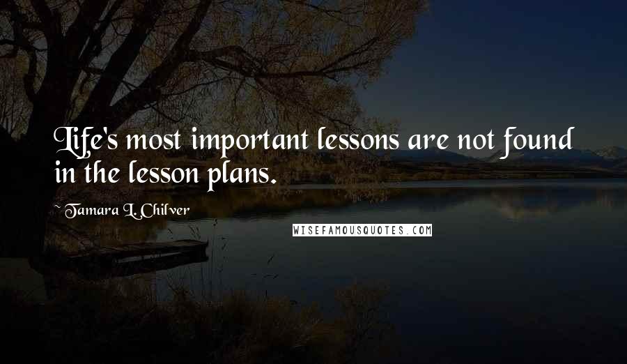 Tamara L. Chilver Quotes: Life's most important lessons are not found in the lesson plans.