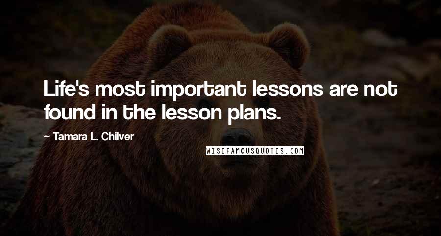 Tamara L. Chilver Quotes: Life's most important lessons are not found in the lesson plans.