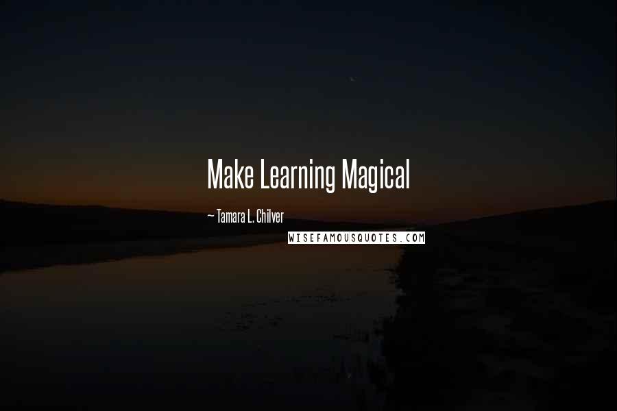 Tamara L. Chilver Quotes: Make Learning Magical