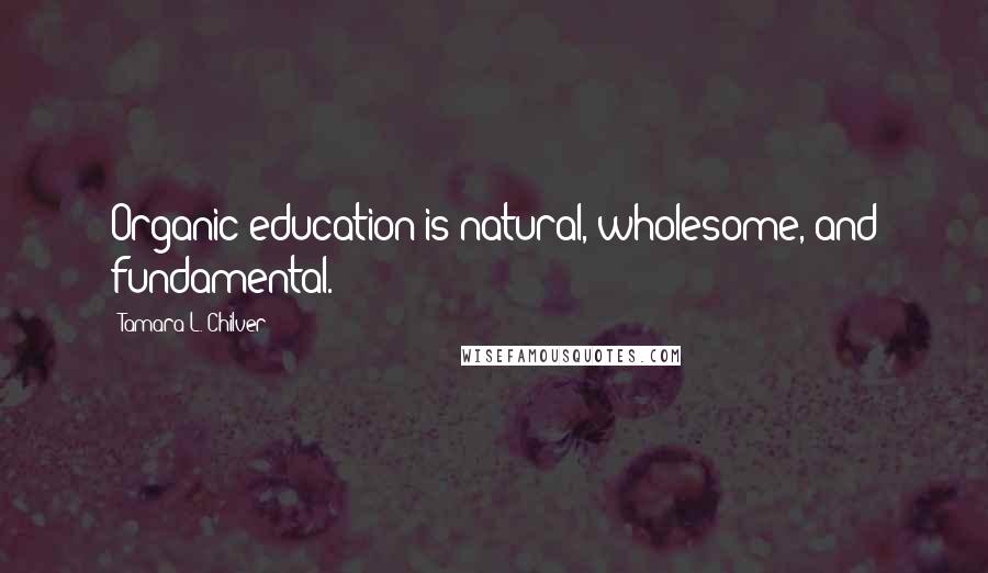 Tamara L. Chilver Quotes: Organic education is natural, wholesome, and fundamental.