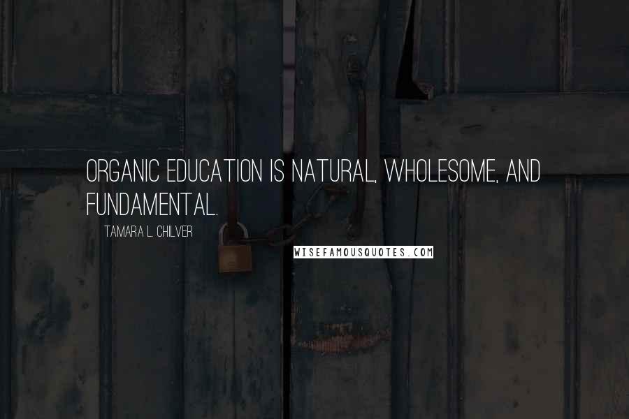 Tamara L. Chilver Quotes: Organic education is natural, wholesome, and fundamental.