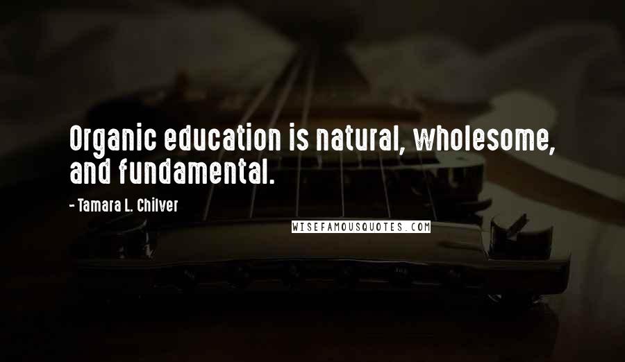 Tamara L. Chilver Quotes: Organic education is natural, wholesome, and fundamental.