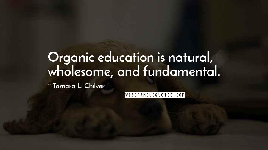 Tamara L. Chilver Quotes: Organic education is natural, wholesome, and fundamental.