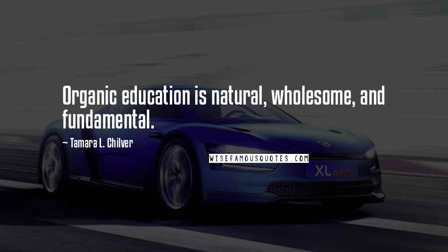 Tamara L. Chilver Quotes: Organic education is natural, wholesome, and fundamental.