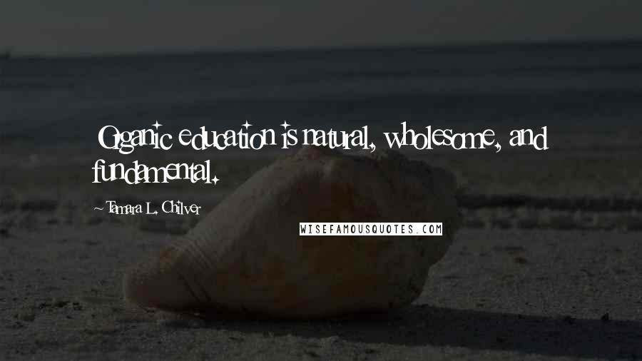 Tamara L. Chilver Quotes: Organic education is natural, wholesome, and fundamental.