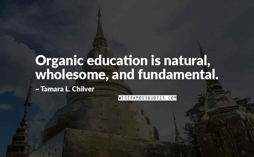 Tamara L. Chilver Quotes: Organic education is natural, wholesome, and fundamental.