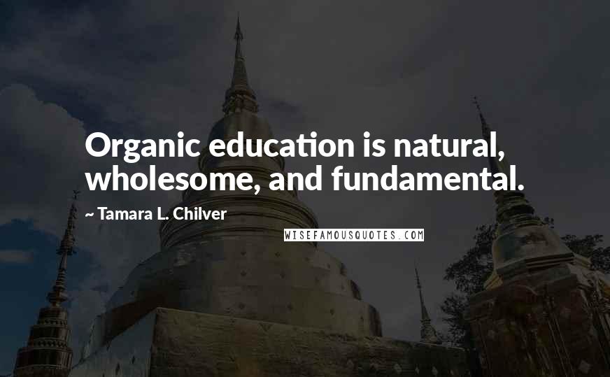 Tamara L. Chilver Quotes: Organic education is natural, wholesome, and fundamental.