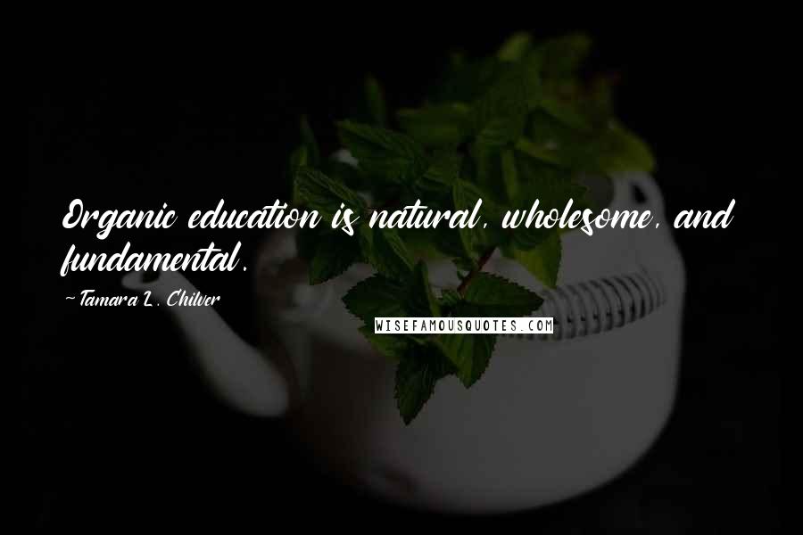 Tamara L. Chilver Quotes: Organic education is natural, wholesome, and fundamental.