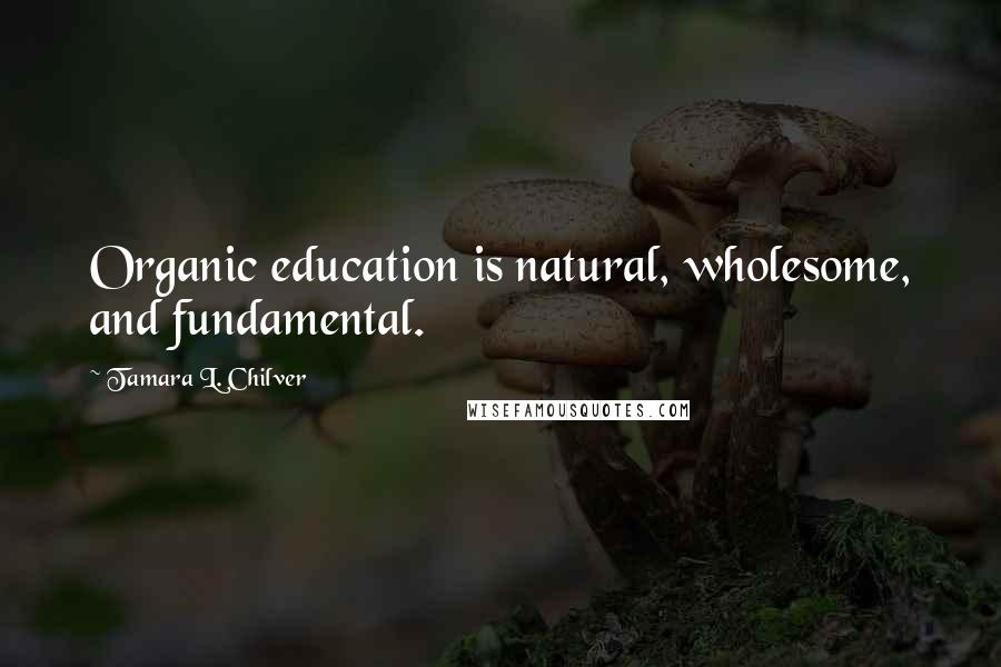 Tamara L. Chilver Quotes: Organic education is natural, wholesome, and fundamental.