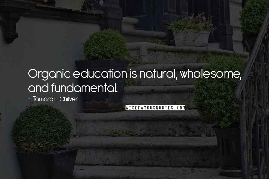 Tamara L. Chilver Quotes: Organic education is natural, wholesome, and fundamental.