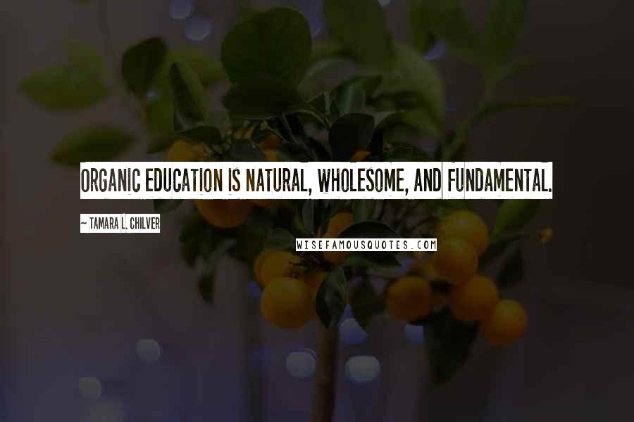 Tamara L. Chilver Quotes: Organic education is natural, wholesome, and fundamental.