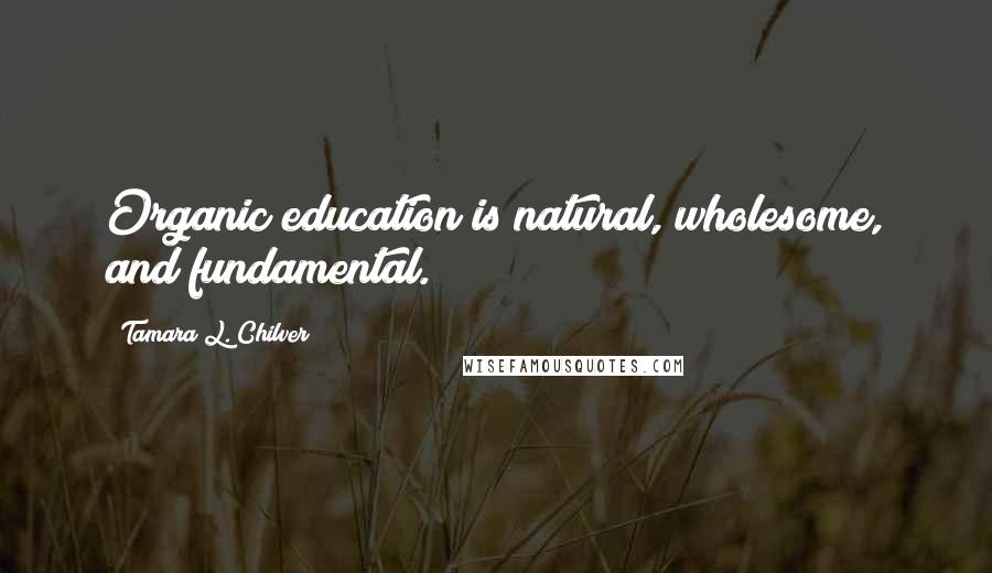 Tamara L. Chilver Quotes: Organic education is natural, wholesome, and fundamental.