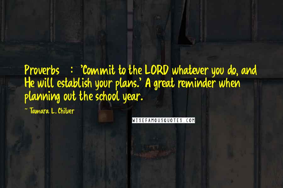 Tamara L. Chilver Quotes: Proverbs 16:3 'Commit to the LORD whatever you do, and He will establish your plans.' A great reminder when planning out the school year.