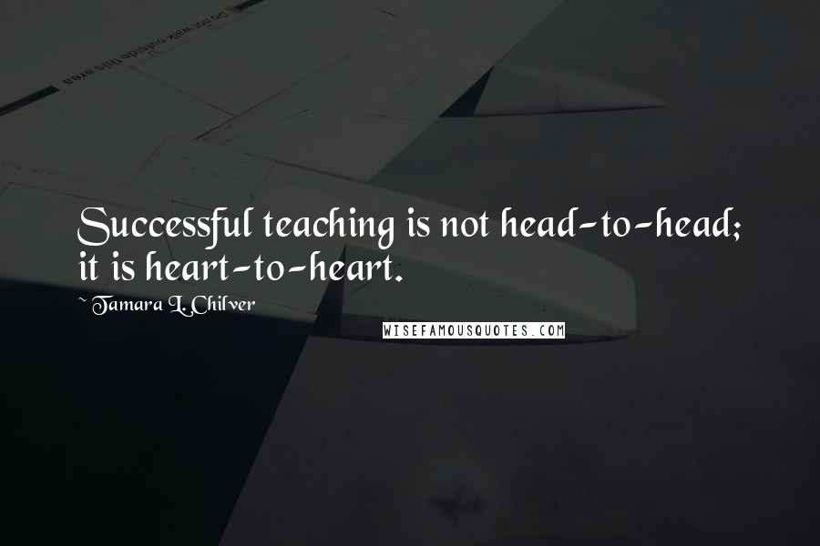 Tamara L. Chilver Quotes: Successful teaching is not head-to-head; it is heart-to-heart.