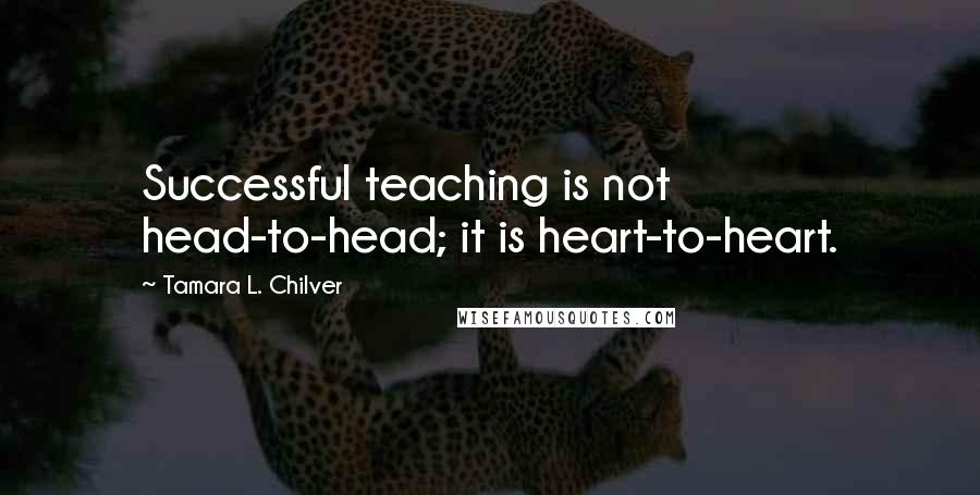 Tamara L. Chilver Quotes: Successful teaching is not head-to-head; it is heart-to-heart.