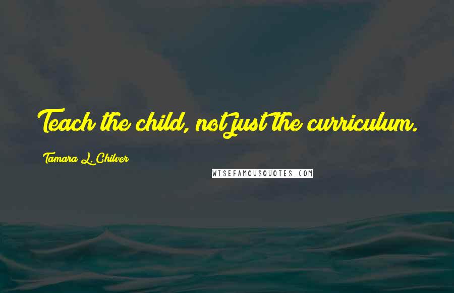 Tamara L. Chilver Quotes: Teach the child, not just the curriculum.