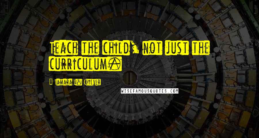 Tamara L. Chilver Quotes: Teach the child, not just the curriculum.