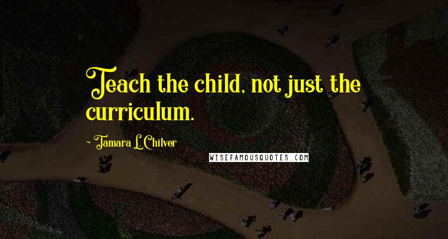 Tamara L. Chilver Quotes: Teach the child, not just the curriculum.