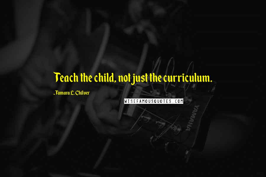 Tamara L. Chilver Quotes: Teach the child, not just the curriculum.