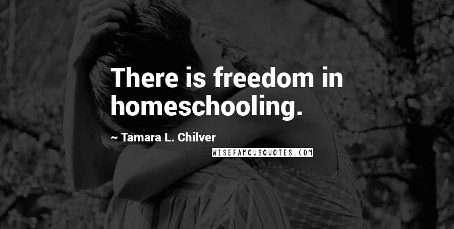 Tamara L. Chilver Quotes: There is freedom in homeschooling.