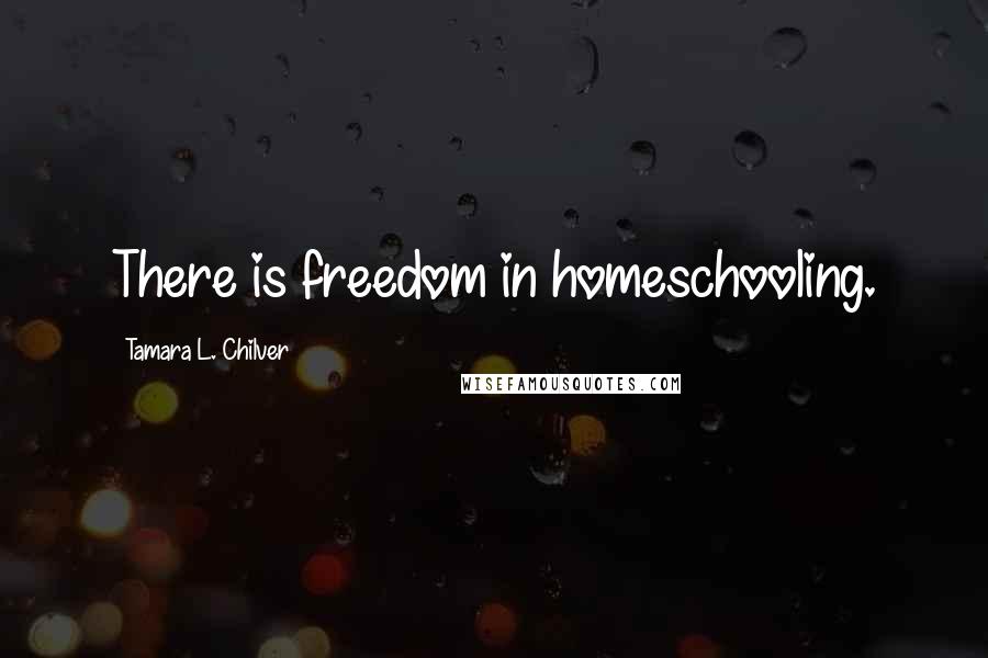 Tamara L. Chilver Quotes: There is freedom in homeschooling.