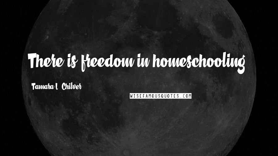 Tamara L. Chilver Quotes: There is freedom in homeschooling.