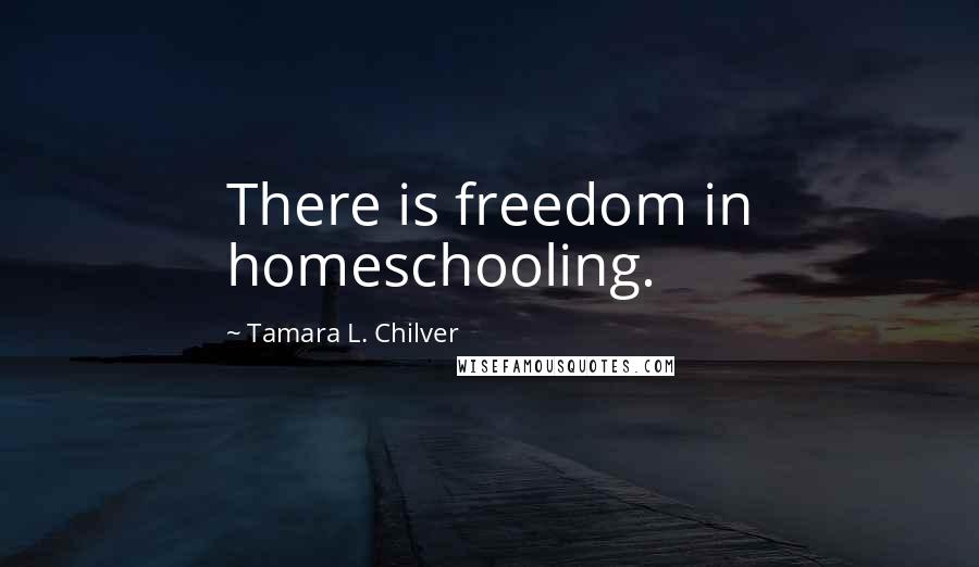 Tamara L. Chilver Quotes: There is freedom in homeschooling.