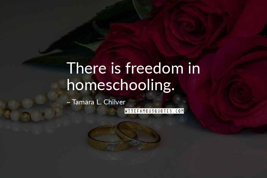 Tamara L. Chilver Quotes: There is freedom in homeschooling.