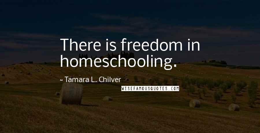 Tamara L. Chilver Quotes: There is freedom in homeschooling.