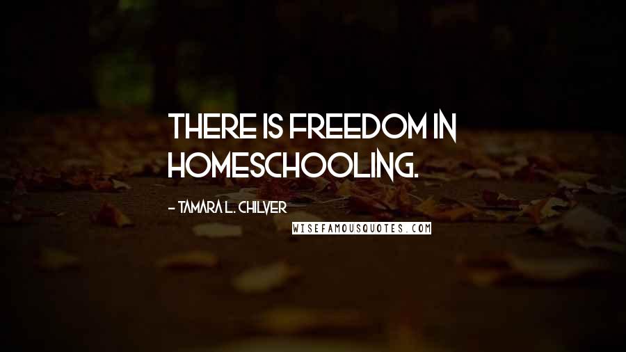 Tamara L. Chilver Quotes: There is freedom in homeschooling.