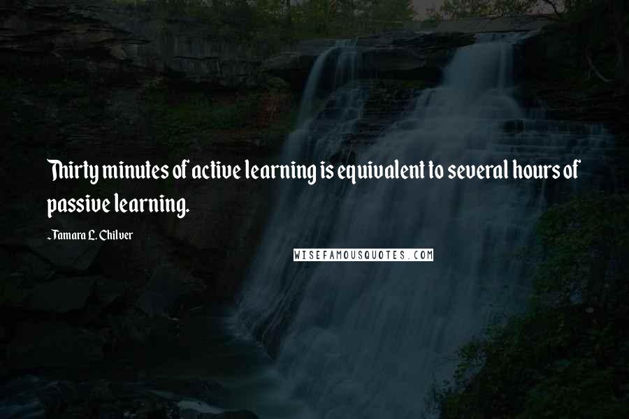 Tamara L. Chilver Quotes: Thirty minutes of active learning is equivalent to several hours of passive learning.