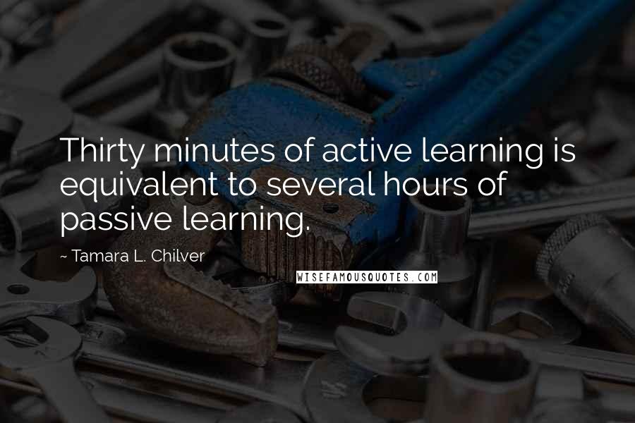 Tamara L. Chilver Quotes: Thirty minutes of active learning is equivalent to several hours of passive learning.