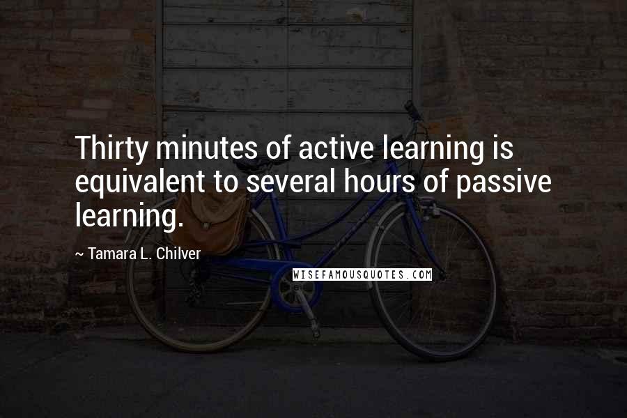 Tamara L. Chilver Quotes: Thirty minutes of active learning is equivalent to several hours of passive learning.