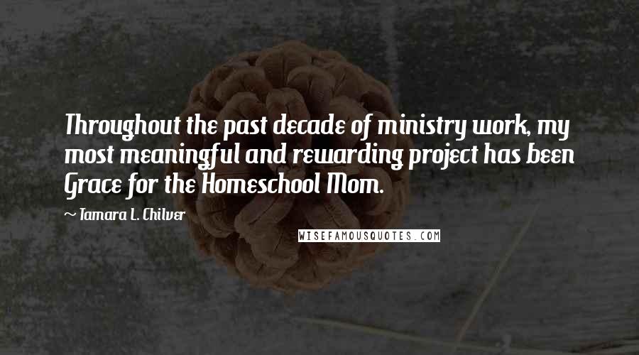 Tamara L. Chilver Quotes: Throughout the past decade of ministry work, my most meaningful and rewarding project has been Grace for the Homeschool Mom.