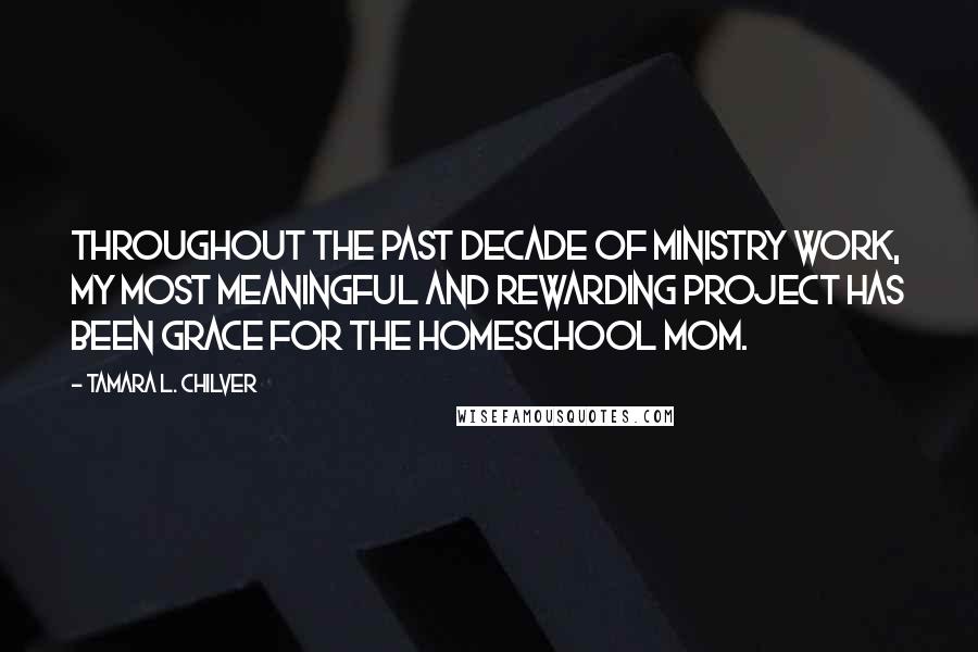 Tamara L. Chilver Quotes: Throughout the past decade of ministry work, my most meaningful and rewarding project has been Grace for the Homeschool Mom.