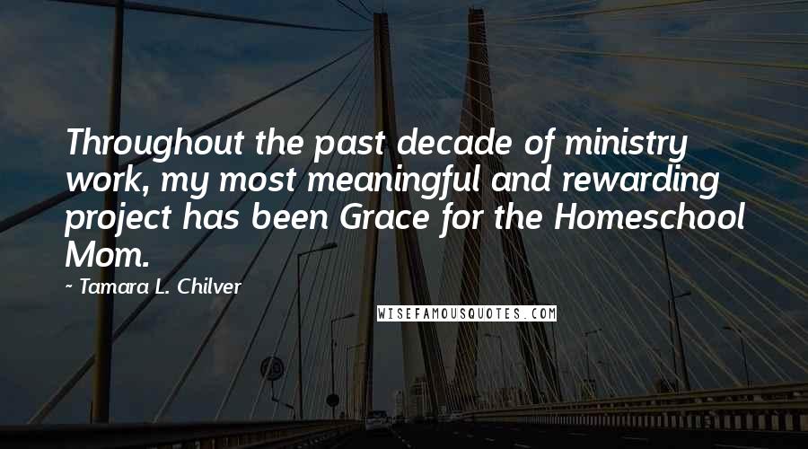 Tamara L. Chilver Quotes: Throughout the past decade of ministry work, my most meaningful and rewarding project has been Grace for the Homeschool Mom.