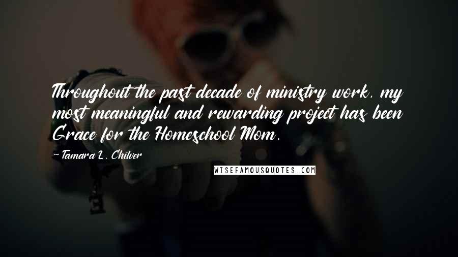Tamara L. Chilver Quotes: Throughout the past decade of ministry work, my most meaningful and rewarding project has been Grace for the Homeschool Mom.