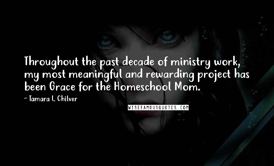 Tamara L. Chilver Quotes: Throughout the past decade of ministry work, my most meaningful and rewarding project has been Grace for the Homeschool Mom.