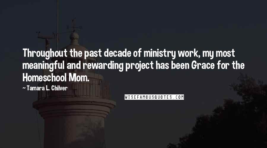 Tamara L. Chilver Quotes: Throughout the past decade of ministry work, my most meaningful and rewarding project has been Grace for the Homeschool Mom.