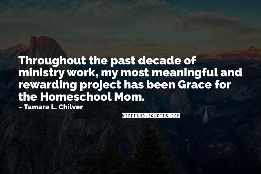 Tamara L. Chilver Quotes: Throughout the past decade of ministry work, my most meaningful and rewarding project has been Grace for the Homeschool Mom.