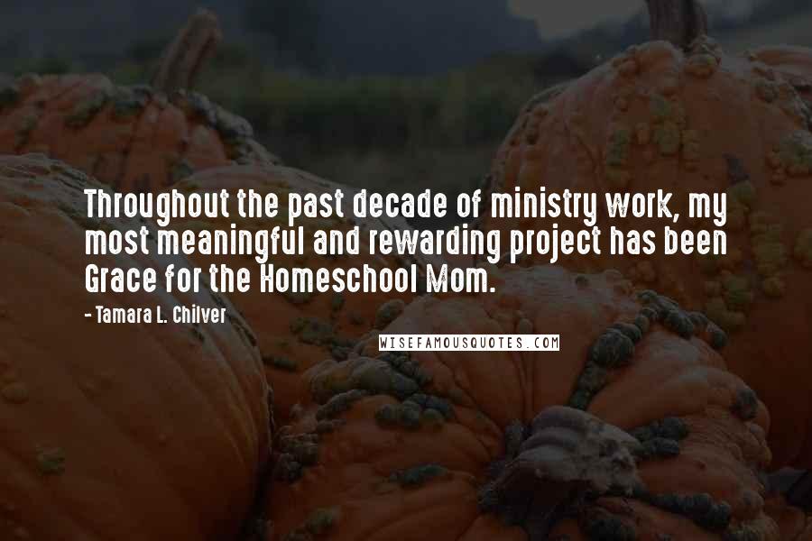 Tamara L. Chilver Quotes: Throughout the past decade of ministry work, my most meaningful and rewarding project has been Grace for the Homeschool Mom.